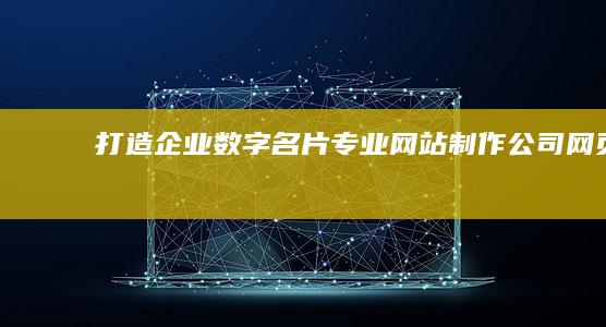 打造企业数字名片：专业网站制作公司网页